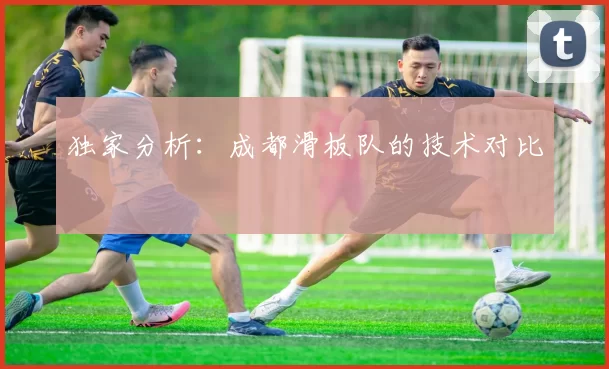 独家分析：成都滑板队的技术对比