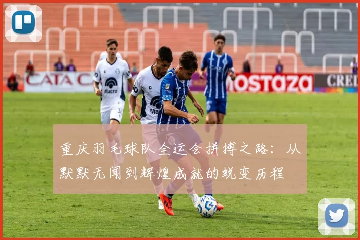 重庆羽毛球队全运会拼搏之路：从默默无闻到辉煌成就的蜕变历程