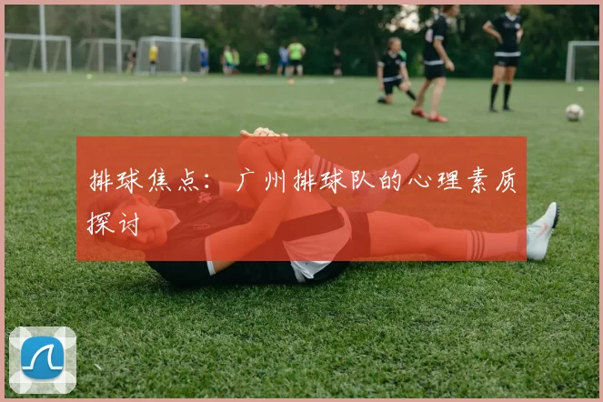 排球焦点：广州排球队的心理素质探讨