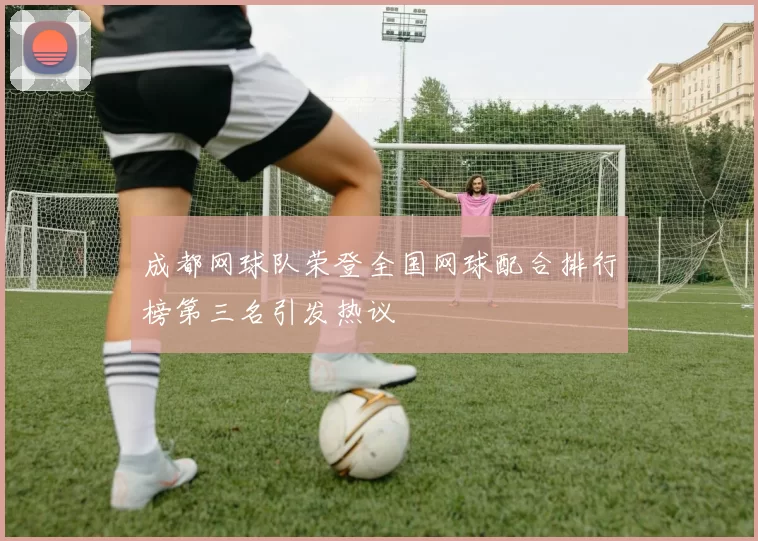 成都网球队荣登全国网球配合排行榜第三名引发热议