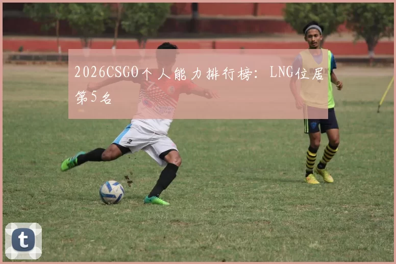 2026CSGO个人能力排行榜：LNG位居第5名