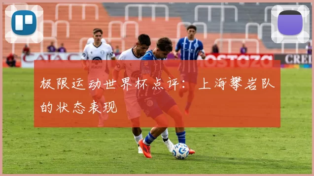 极限运动世界杯点评：上海攀岩队的状态表现