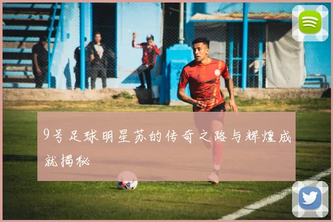 9号足球明星苏的传奇之路与辉煌成就揭秘