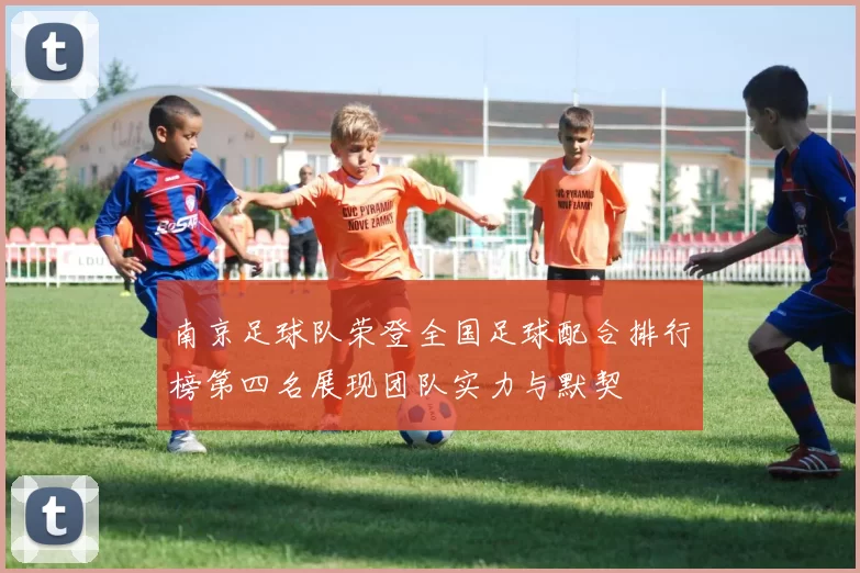 南京足球队荣登全国足球配合排行榜第四名展现团队实力与默契