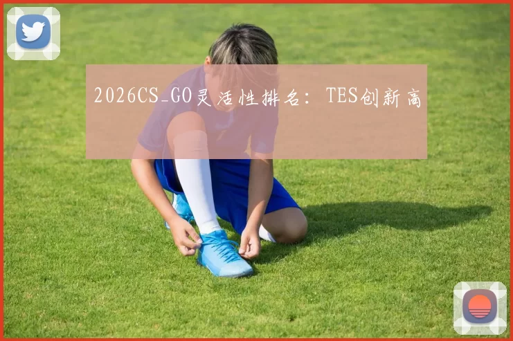 2026CS_GO灵活性排名：TES创新高