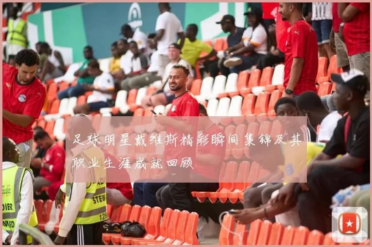 足球明星戴维斯精彩瞬间集锦及其职业生涯成就回顾