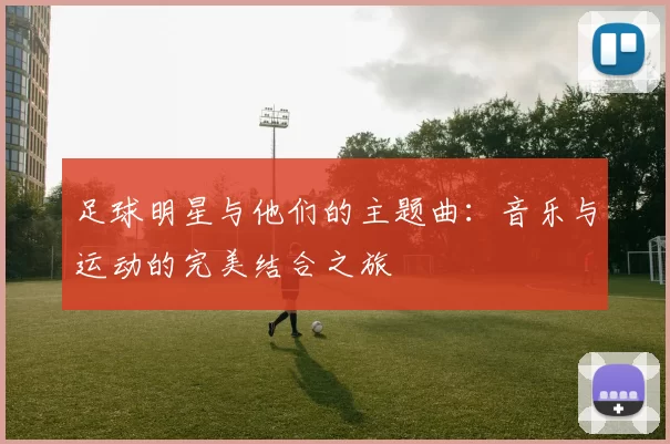 足球明星与他们的主题曲：音乐与运动的完美结合之旅