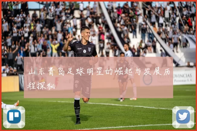 山东青岛足球明星的崛起与发展历程探秘