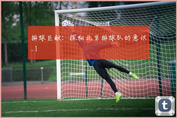 排球巨献：探秘北京排球队的意识_1