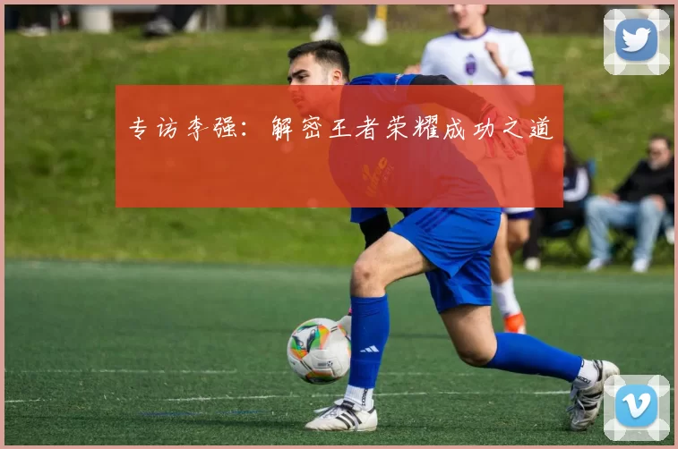 专访李强：解密王者荣耀成功之道