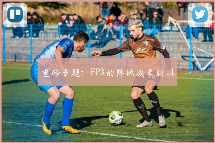 重磅专题：FPX的阵地战革新_1